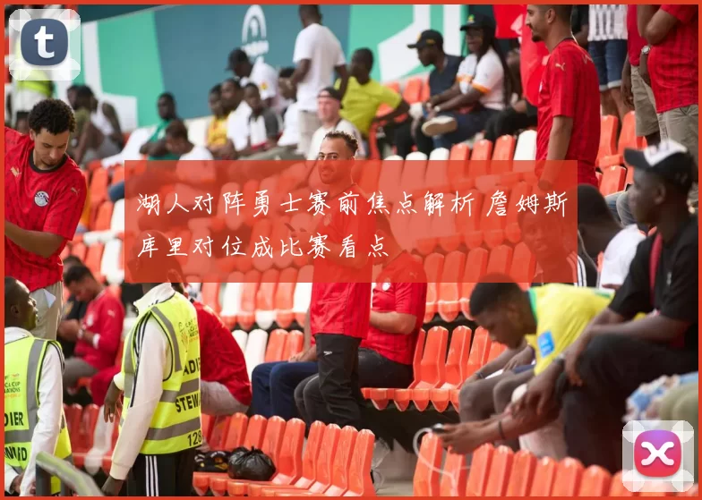 湖人对阵勇士赛前焦点解析 詹姆斯库里对位成比赛看点