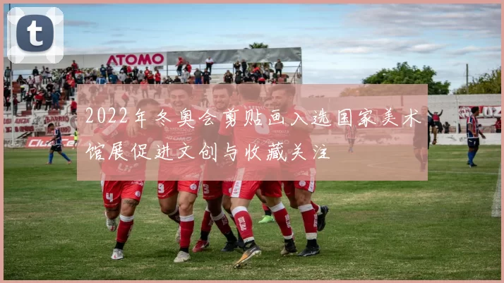2022年冬奥会剪贴画入选国家美术馆展促进文创与收藏关注