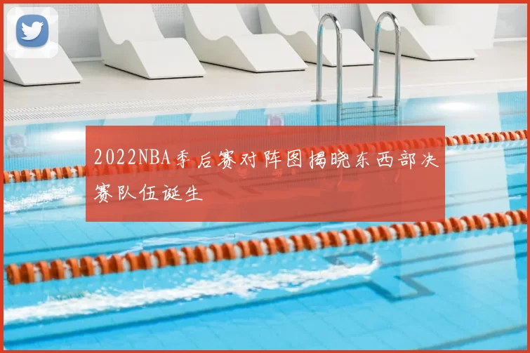 2022NBA季后赛对阵图揭晓东西部决赛队伍诞生