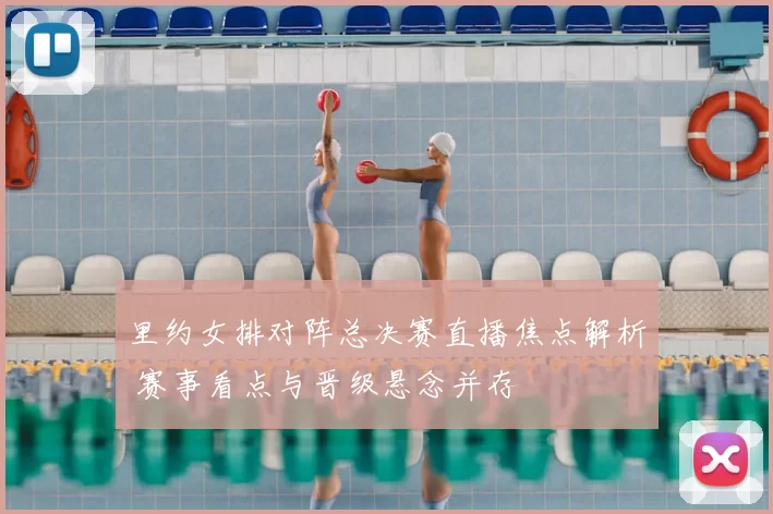 里约女排对阵总决赛直播焦点解析 赛事看点与晋级悬念并存