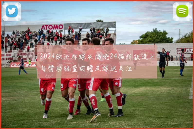 2024欧洲杯球衣揭晓24强新款设计与赞助销量前瞻及球迷关注