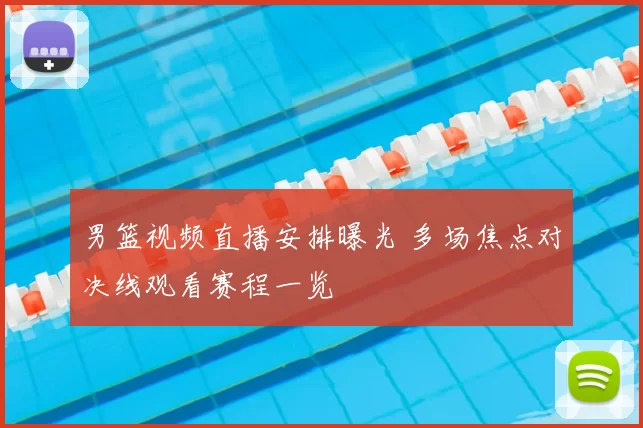 男篮视频直播安排曝光 多场焦点对决线观看赛程一览