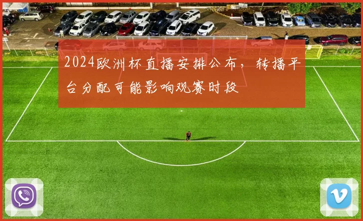 2024欧洲杯直播安排公布,转播平台分配可能影响观赛时段