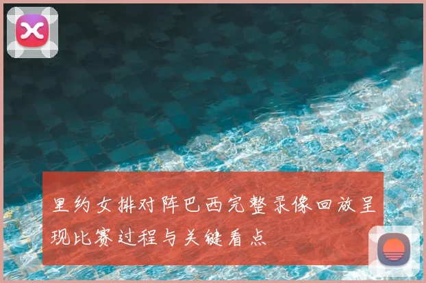 里约女排对阵巴西完整录像回放呈现比赛过程与关键看点