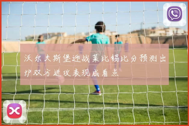 沃尔夫斯堡迎战莱比锡比分预测出炉双方进攻表现成看点